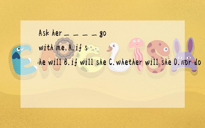Ask her____go with me.A.if she will B.if will she C.whether will she D.nor do