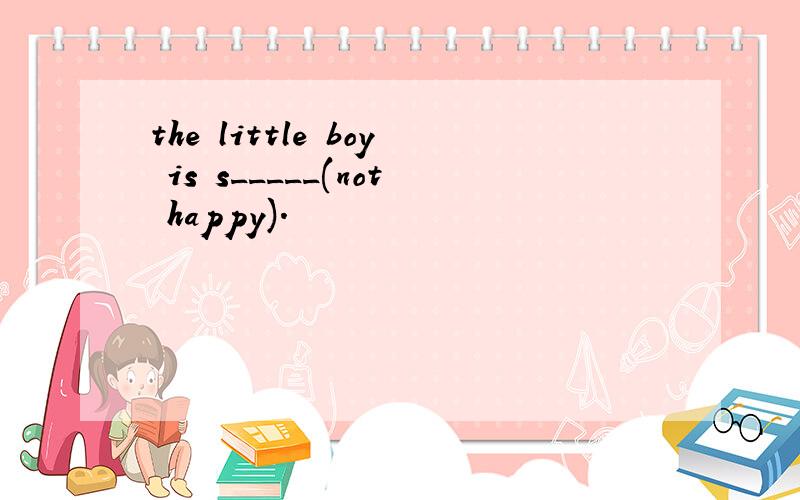 the little boy is s_____(not happy).