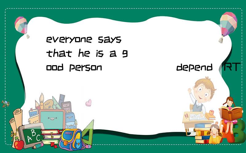 everyone says that he is a good person _____（depend）RT