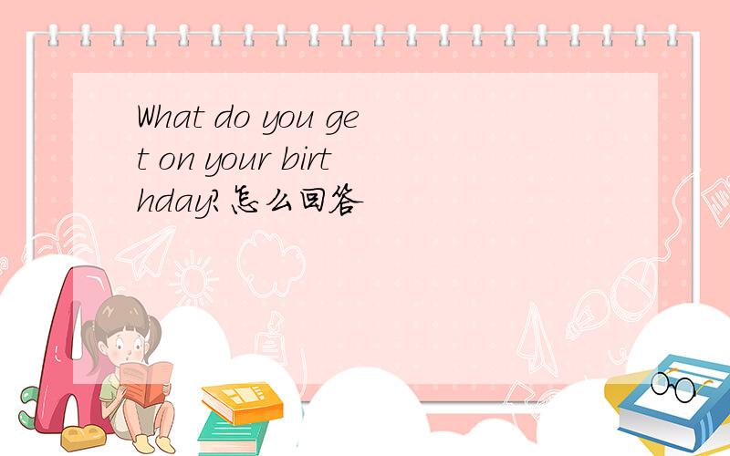What do you get on your birthday?怎么回答