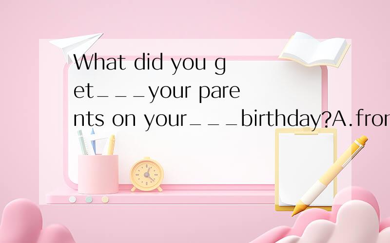 What did you get___your parents on your___birthday?A.from,thirteenth B.for,thirteenth C.from,thirteen D.for,thirteen