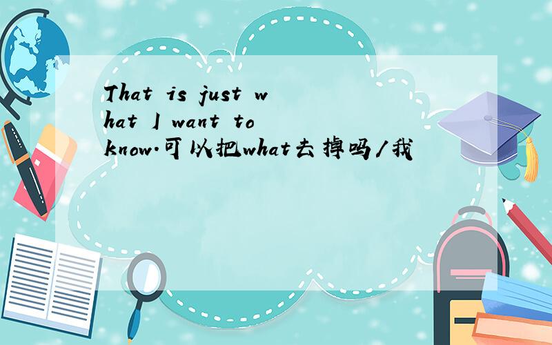 That is just what I want to know.可以把what去掉吗/我