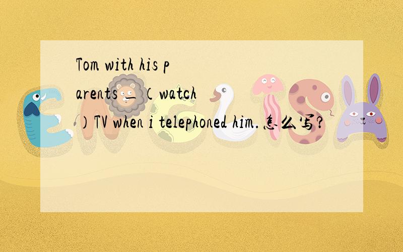 Tom with his parents _（watch）TV when i telephoned him.怎么写?