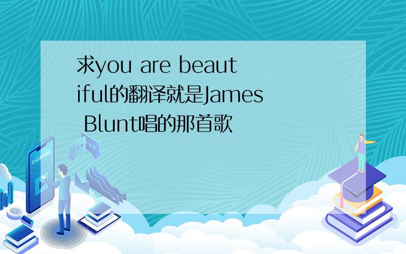 求you are beautiful的翻译就是James Blunt唱的那首歌