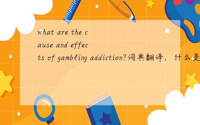 what are the cause and effects of gambling addiction?词典翻译：什么是造成赌瘾的原因还有赌瘾的影响