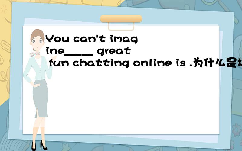 You can't imagine_____ great fun chatting online is .为什么是填what而不是how,这里应该是修饰形容词“grea fun”啊!