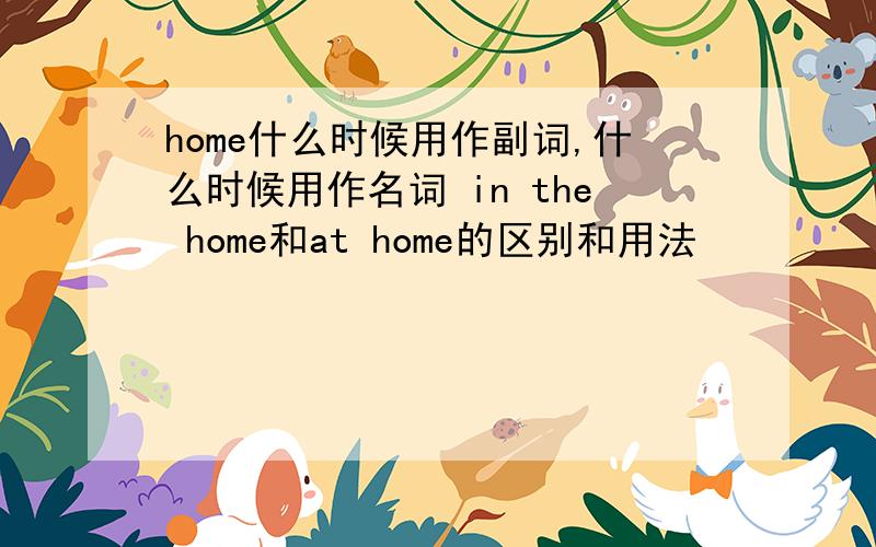 home什么时候用作副词,什么时候用作名词 in the home和at home的区别和用法