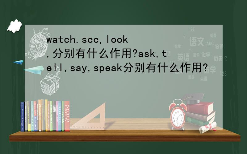 watch.see,look,分别有什么作用?ask,tell,say,speak分别有什么作用?