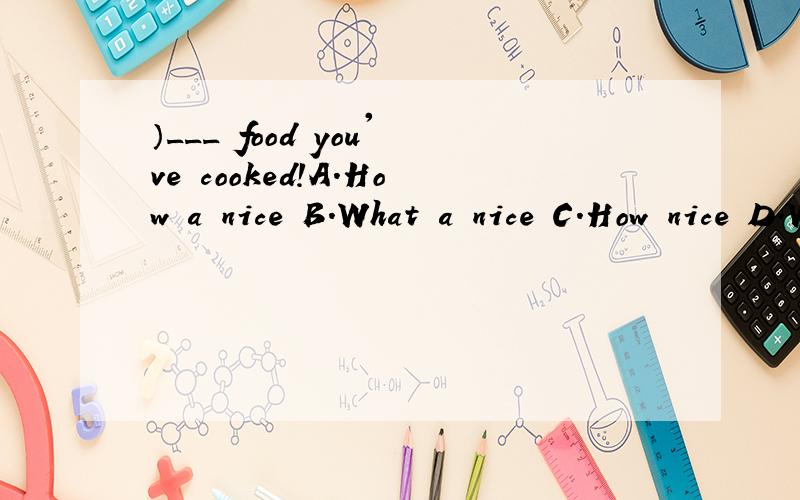 ）___ food you've cooked!A.How a nice B.What a nice C.How nice D.What nice