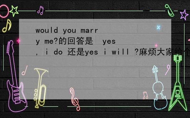 would you marry me?的回答是  yes, i do 还是yes i will ?麻烦大家给个权威答案哦 拜托