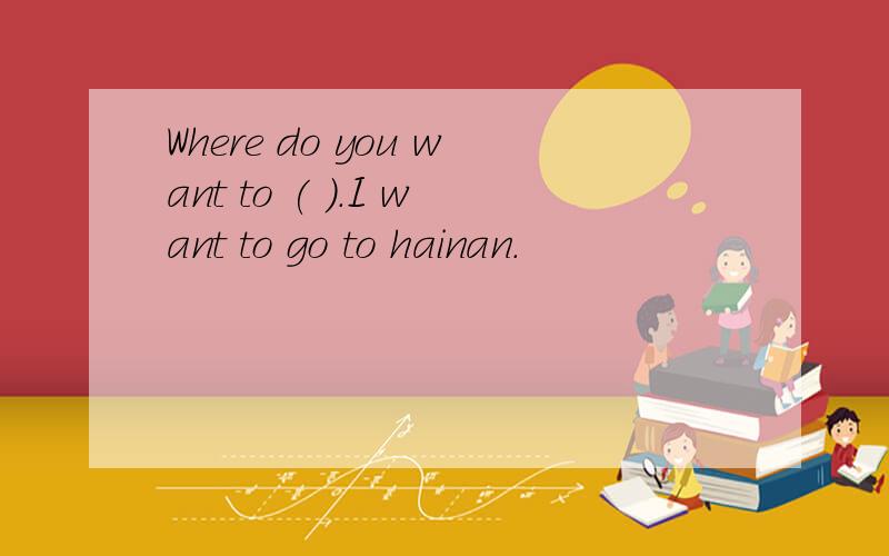 Where do you want to ( ).I want to go to hainan.