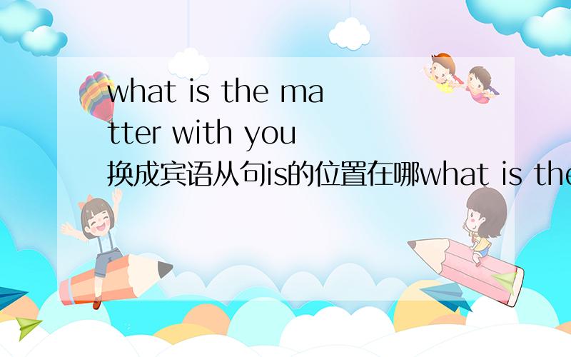 what is the matter with you 换成宾语从句is的位置在哪what is the matter with you换成宾语从句is的位置在哪
