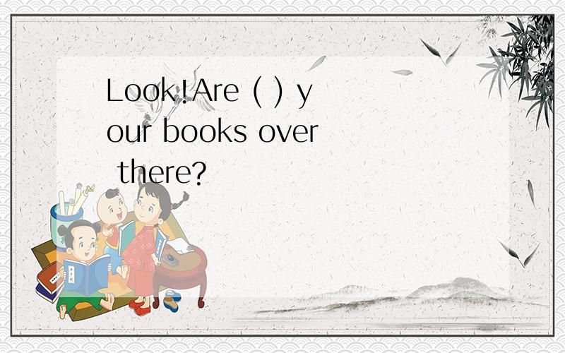 Look!Are ( ) your books over there?