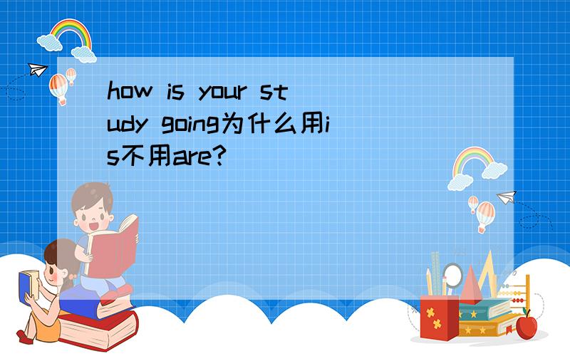 how is your study going为什么用is不用are?
