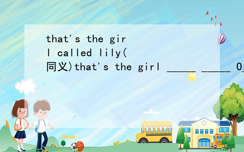 that's the girl called lily(同义)that's the girl _____ _____ 0____ 0lily