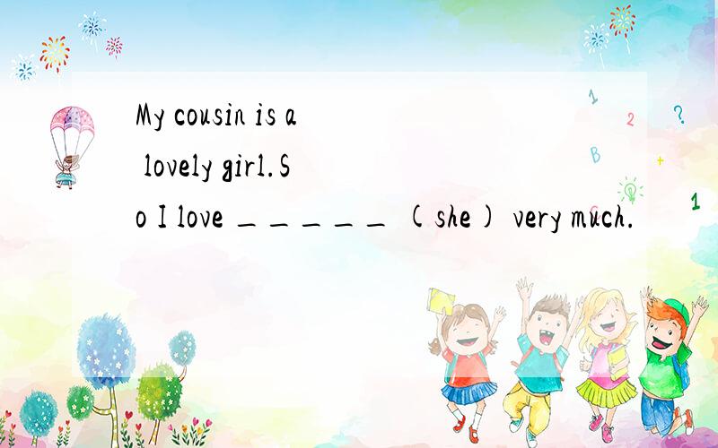 My cousin is a lovely girl.So I love _____ (she) very much.