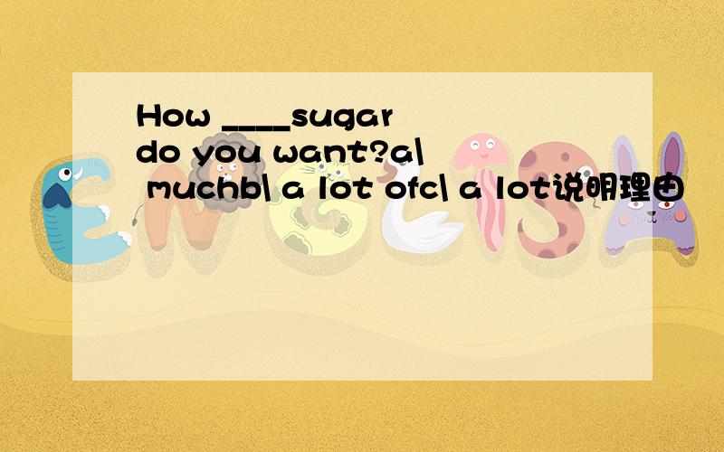 How ____sugar do you want?a\ muchb\ a lot ofc\ a lot说明理由