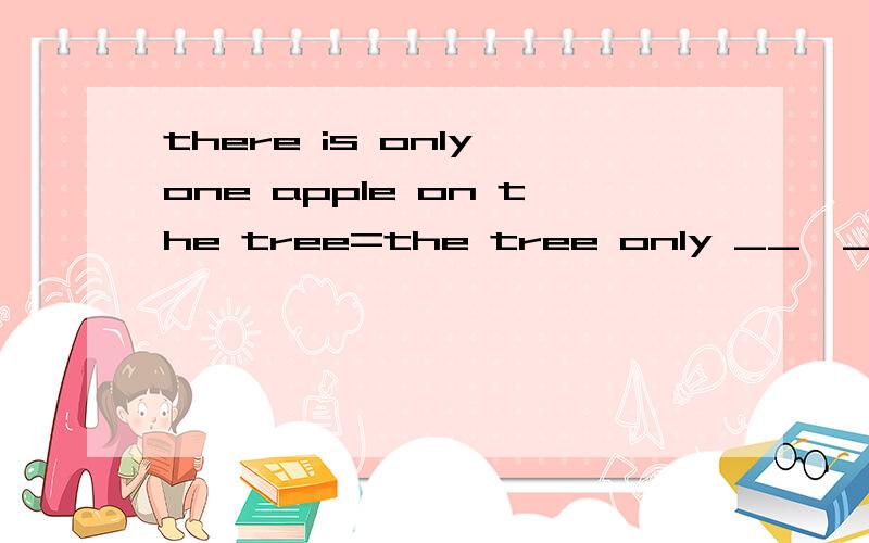 there is only one apple on the tree=the tree only __  __apple __ it