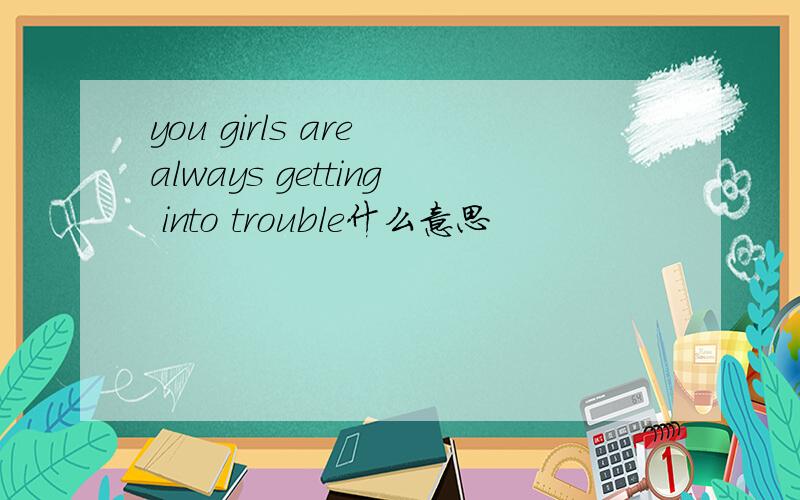 you girls are always getting into trouble什么意思
