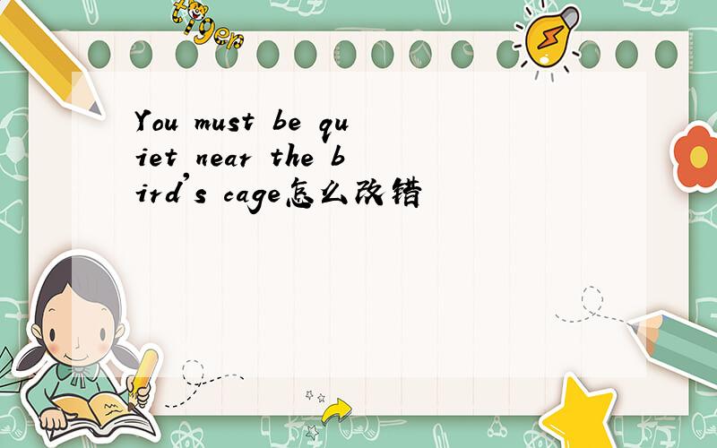 You must be quiet near the bird's cage怎么改错
