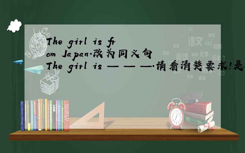 The girl is from Japan.改为同义句The girl is — — —.请看清楚要求!是The girl is— —
