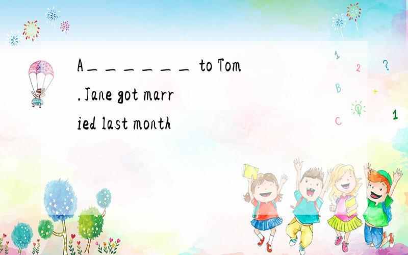 A______ to Tom.Jane got married last month