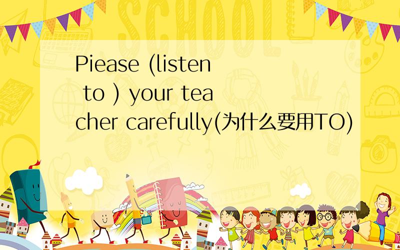 Piease (listen to ) your teacher carefully(为什么要用TO)