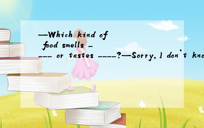 —Which kind of food smells ____ or tastes ____?—Sorry,I don’t know.A.good; well B.good; ba—Which kind of food smells ____ or tastes ____?—Sorry,I don’t know.A.good; well B.good; bad C.good; good D.well; well评论|0完善我的回答