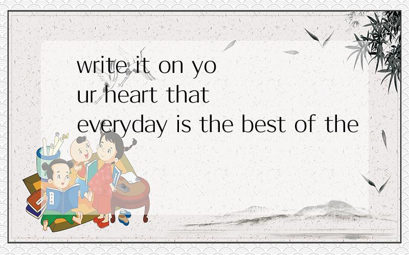 write it on your heart that everyday is the best of the