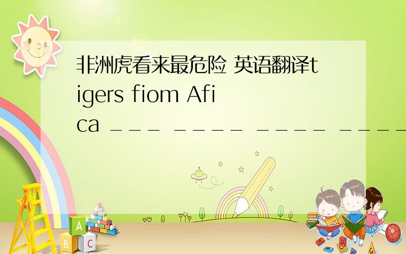非洲虎看来最危险 英语翻译tigers fiom Afica ___ ____ ____ _____四个空