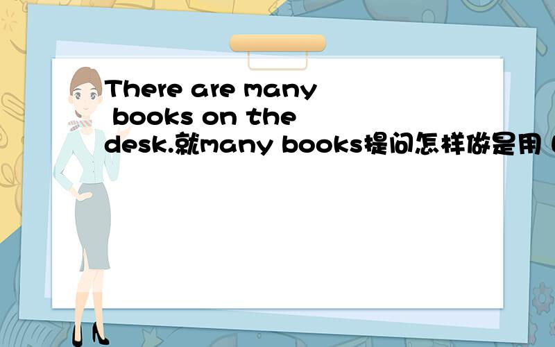 There are many books on the desk.就many books提问怎样做是用 What is there?还是What are there?