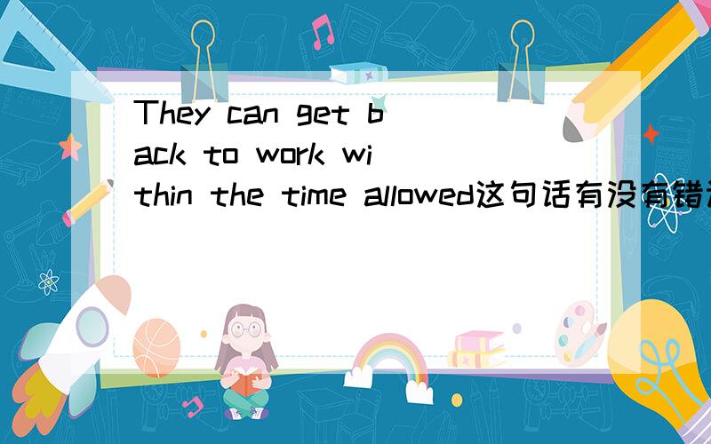 They can get back to work within the time allowed这句话有没有错误?