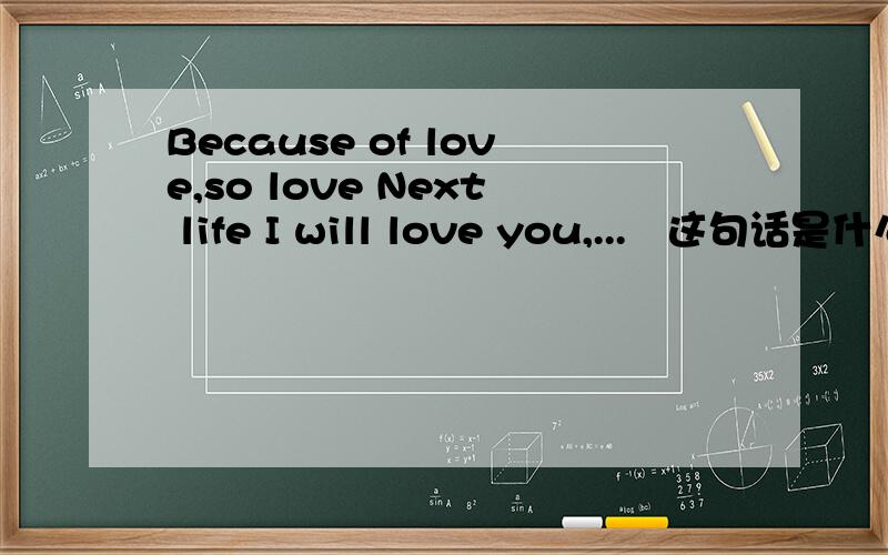 Because of love,so love Next life I will love you,... 这句话是什么意思?有错误吗...Because of love,so love Next life I will love you,... 这句话是什么意思?错了就帮改一下