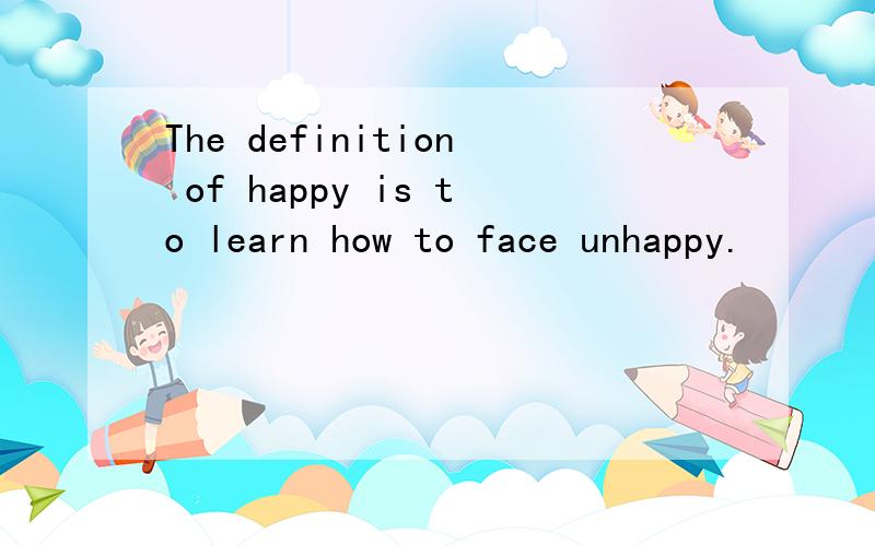 The definition of happy is to learn how to face unhappy.