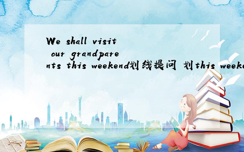 We shall visit our grandparents this weekend划线提问 划this weekend