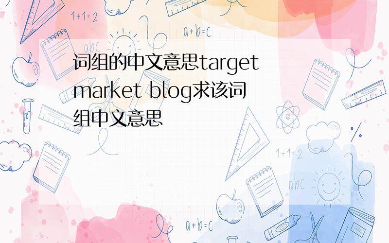 词组的中文意思target market blog求该词组中文意思