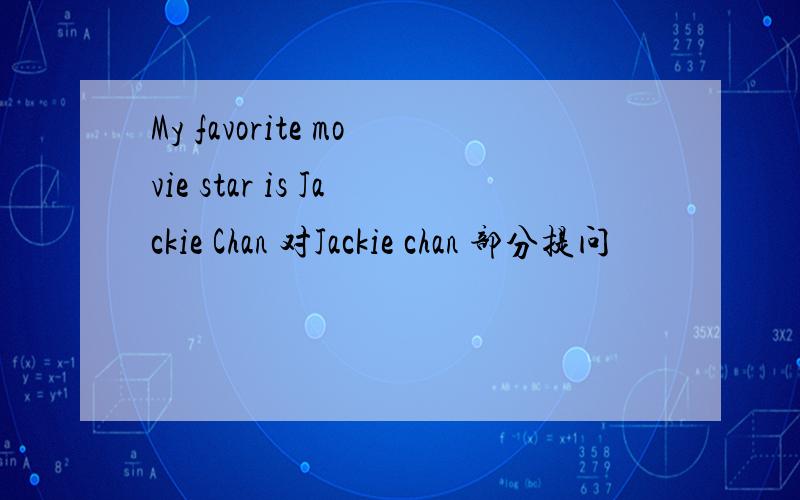 My favorite movie star is Jackie Chan 对Jackie chan 部分提问