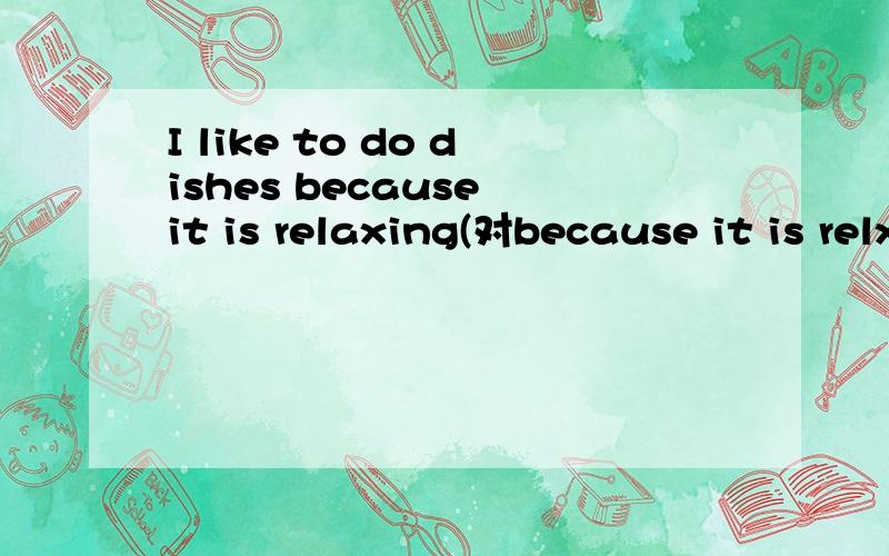 I like to do dishes because it is relaxing(对because it is relxing提问）
