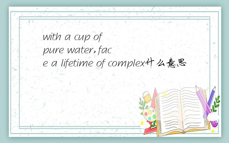 with a cup of pure water,face a lifetime of complex什么意思