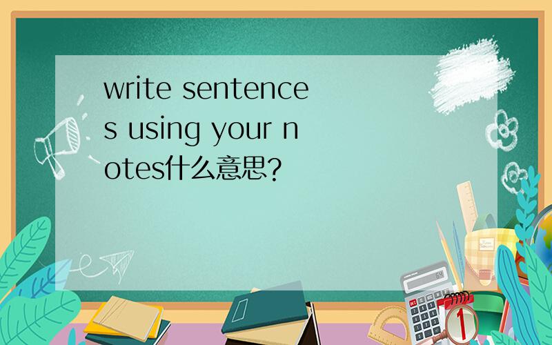 write sentences using your notes什么意思?