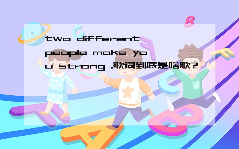 two different people make you strong .歌词到底是啥歌?