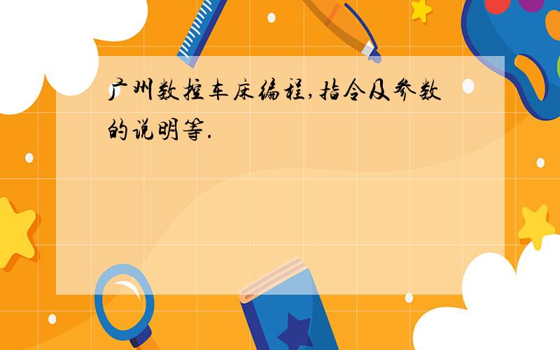 广州数控车床编程,指令及参数的说明等.