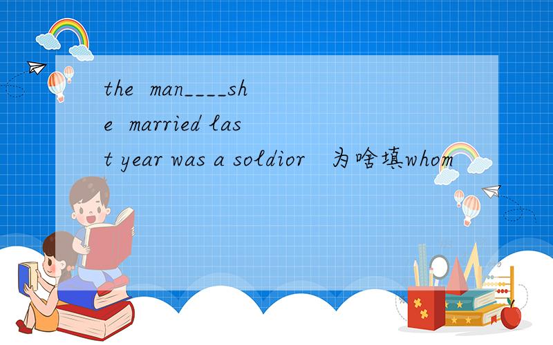 the  man____she  married last year was a soldior   为啥填whom