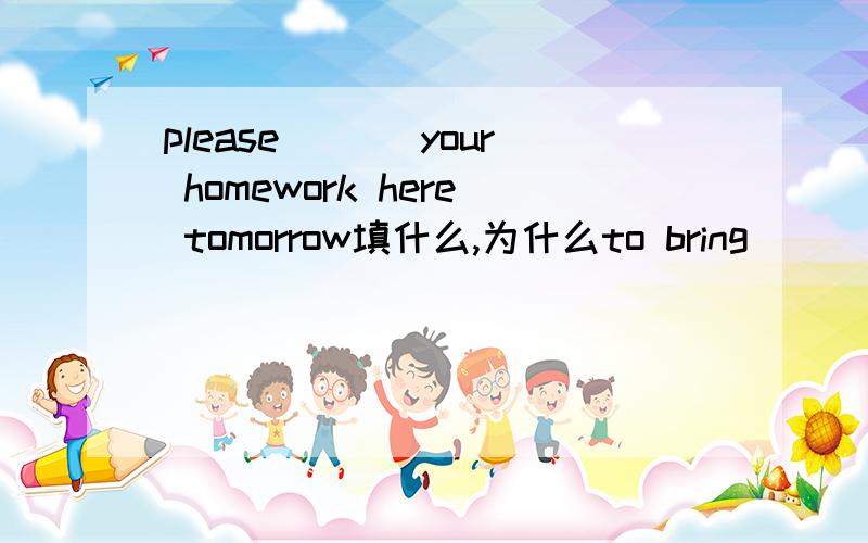 please ___your homework here tomorrow填什么,为什么to bring      bring       take            to take