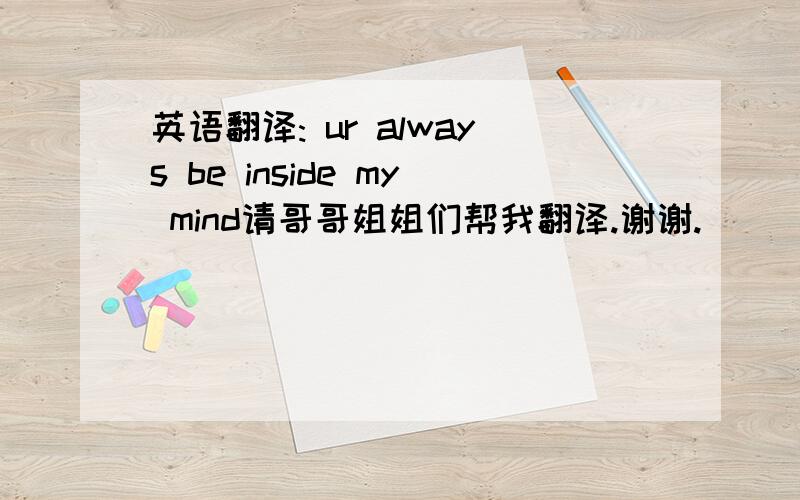 英语翻译: ur always be inside my mind请哥哥姐姐们帮我翻译.谢谢.