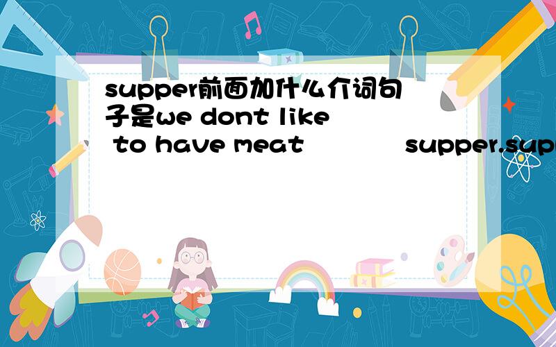 supper前面加什么介词句子是we dont like to have meat            supper.supper前面填什么选项有to for on of