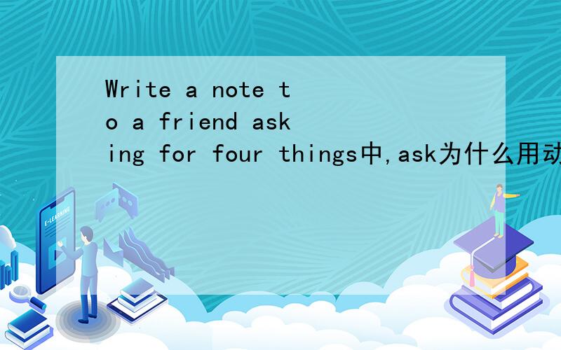 Write a note to a friend asking for four things中,ask为什么用动名词呀?可以用to