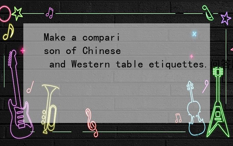 Make a comparison of Chinese and Western table etiquettes.问答题,