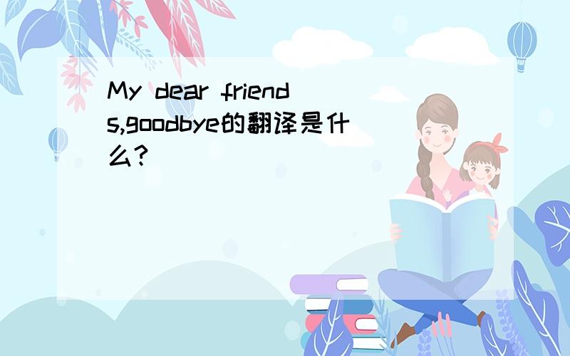 My dear friends,goodbye的翻译是什么?