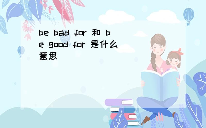 be bad for 和 be good for 是什么意思